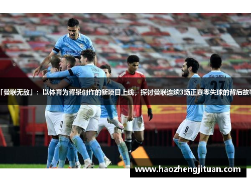 「曼联无敌」:以体育为背景创作的新项目上线,探讨曼联连续3场正赛零失球的背后故事。