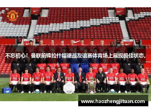 不忘初心！曼联前锋拉什福德战友谊赛体育场上展现极佳状态。