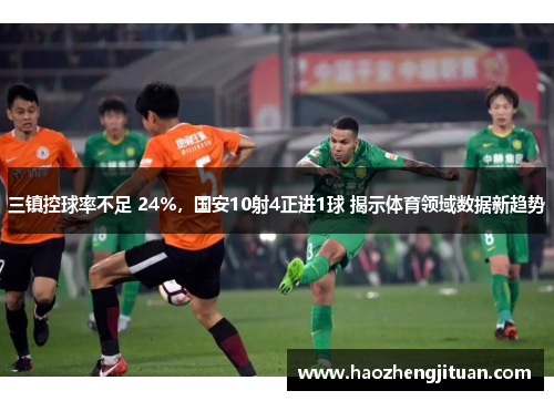 三镇控球率不足 24%，国安10射4正进1球 揭示体育领域数据新趋势